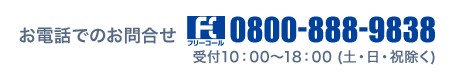 お電話でのお問合せ:0800-888-9838 受付10:00~18:00 (土・日・祝除く)